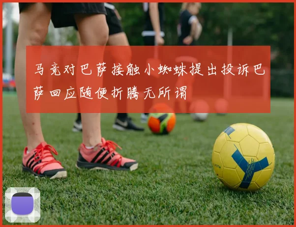 马竞对巴萨接触小蜘蛛提出投诉巴萨回应随便折腾无所谓