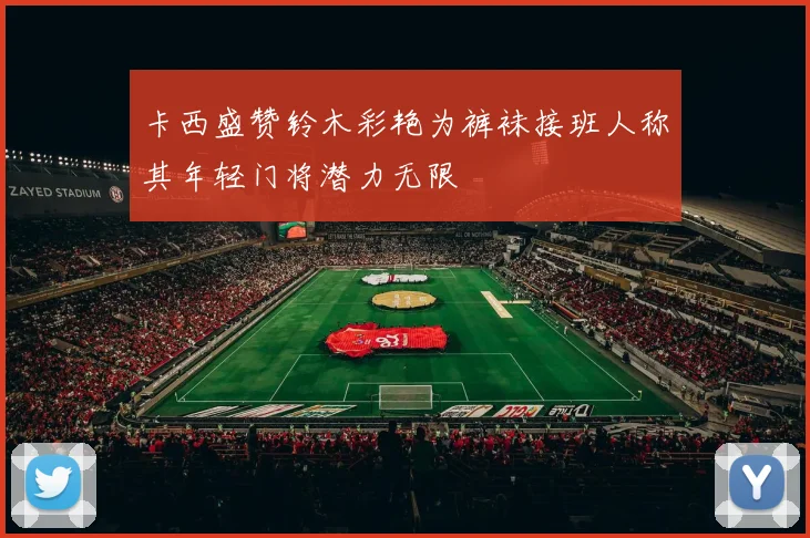 卡西盛赞铃木彩艳为裤袜接班人称其年轻门将潜力无限