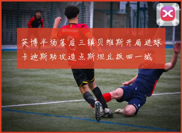 英博半场落后三镇贝维斯开局进球卡迪斯助攻造点斯坦丘扳回一城