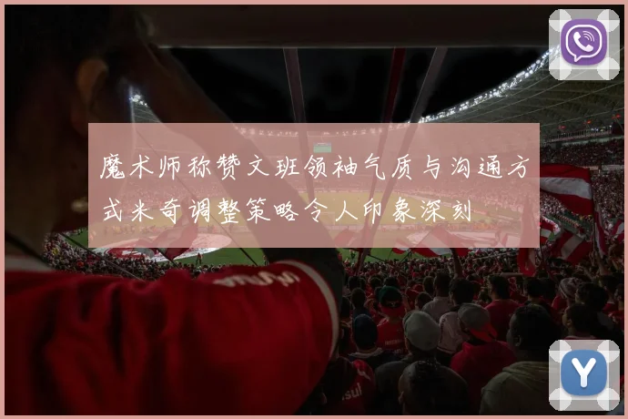 魔术师称赞文班领袖气质与沟通方式米奇调整策略令人印象深刻