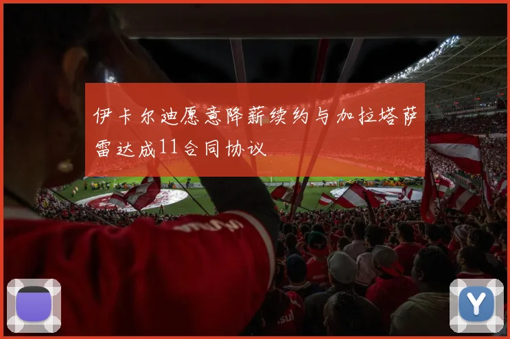 伊卡尔迪愿意降薪续约与加拉塔萨雷达成11合同协议