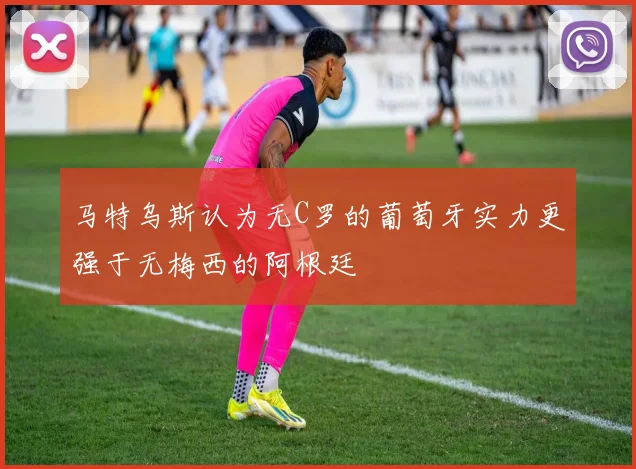 马特乌斯认为无C罗的葡萄牙实力更强于无梅西的阿根廷