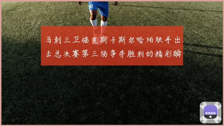 马刺三卫福克斯卡斯尔哈珀联手出击总决赛第三场争夺胜利的精彩瞬间