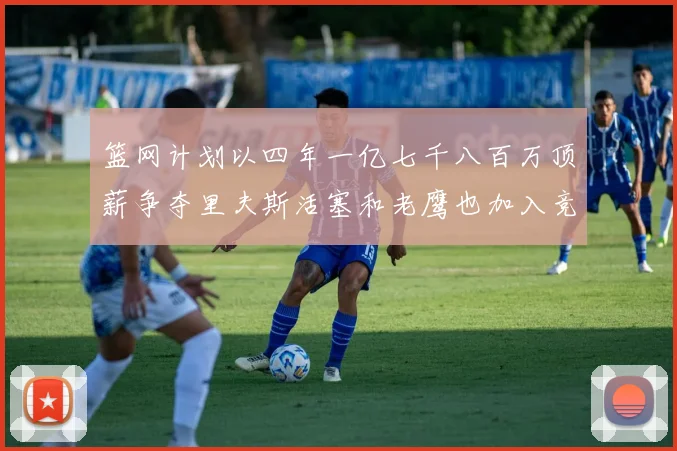 篮网计划以四年一亿七千八百万顶薪争夺里夫斯活塞和老鹰也加入竞标行列