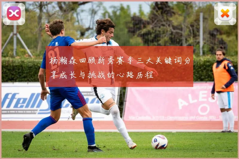 杨瀚森回顾新秀赛季三大关键词分享成长与挑战的心路历程