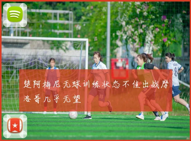 楚阿梅尼无球训练状态不佳出战摩洛哥几乎无望