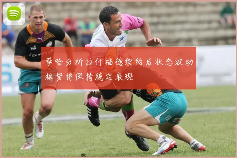 萨哈分析拉什福德续约后状态波动梅努将保持稳定表现