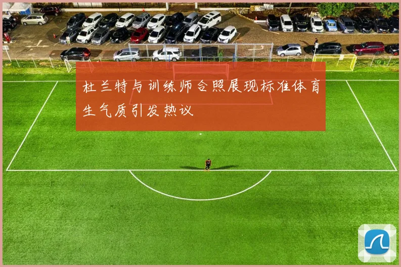 杜兰特与训练师合照展现标准体育生气质引发热议