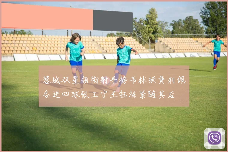 蓉城双星领衔射手榜韦林顿费利佩各进四球张玉宁王钰栋紧随其后