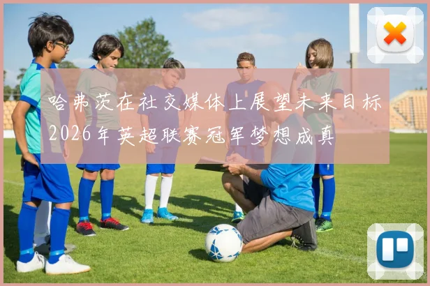 哈弗茨在社交媒体上展望未来目标2026年英超联赛冠军梦想成真