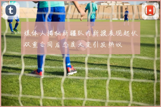 媒体人揭秘新疆队内新援表现起伏双重合同后态度大变引发热议