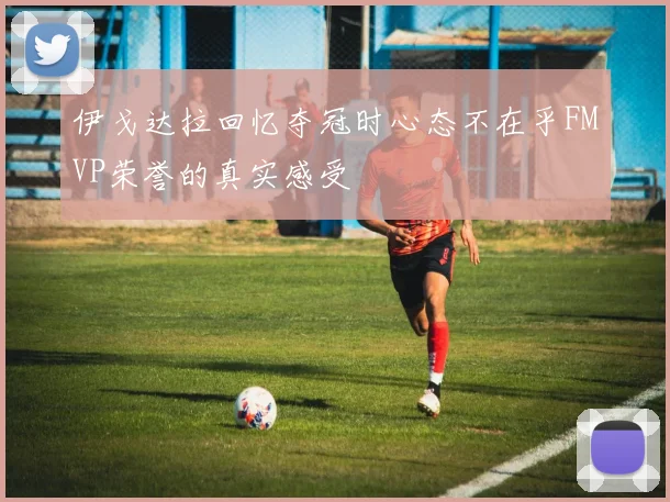 伊戈达拉回忆夺冠时心态不在乎FMVP荣誉的真实感受