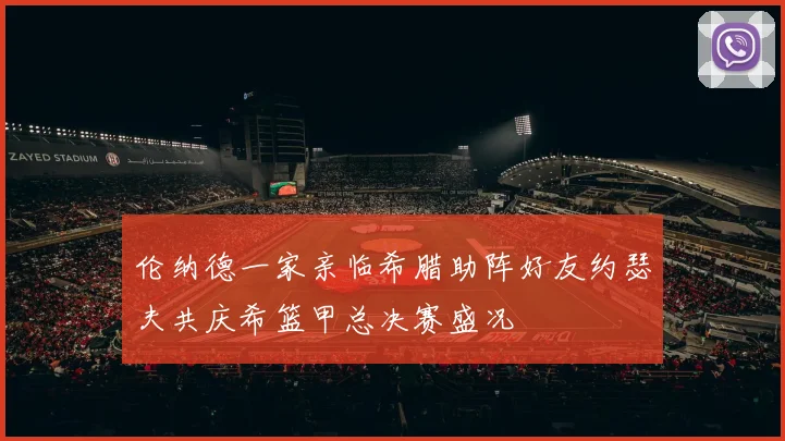伦纳德一家亲临希腊助阵好友约瑟夫共庆希篮甲总决赛盛况
