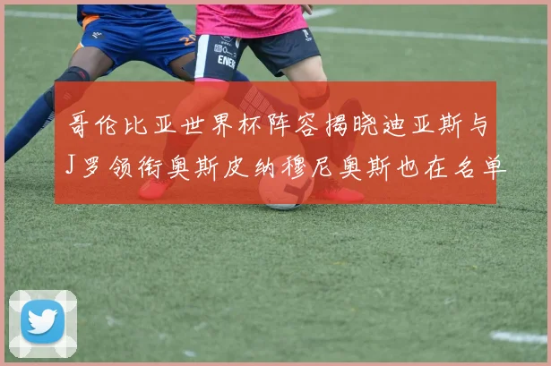 哥伦比亚世界杯阵容揭晓迪亚斯与J罗领衔奥斯皮纳穆尼奥斯也在名单中