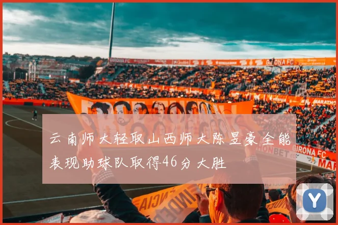 云南师大轻取山西师大陈昱豪全能表现助球队取得46分大胜