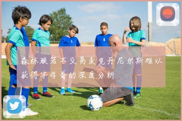 森林狼若不交易麦克丹尼尔斯难以获得字母哥的深度分析