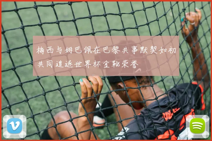 梅西与姆巴佩在巴黎共事默契如初共同追逐世界杯金靴荣誉