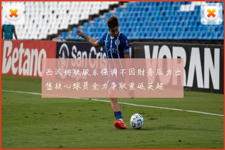 西汉姆联股东强调不因财务压力出售核心球员全力争取重返英超