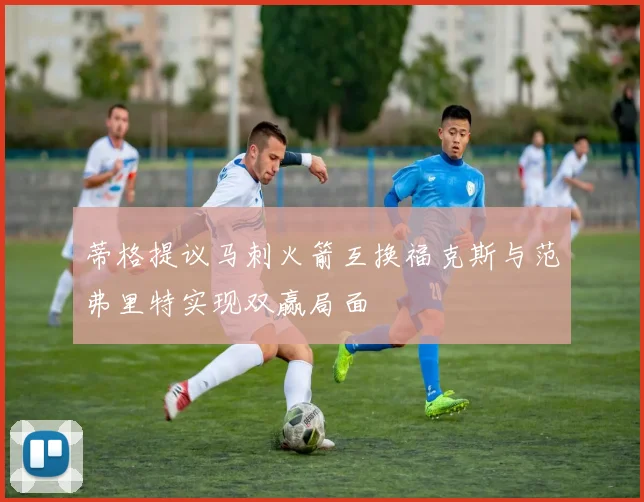 蒂格提议马刺火箭互换福克斯与范弗里特实现双赢局面