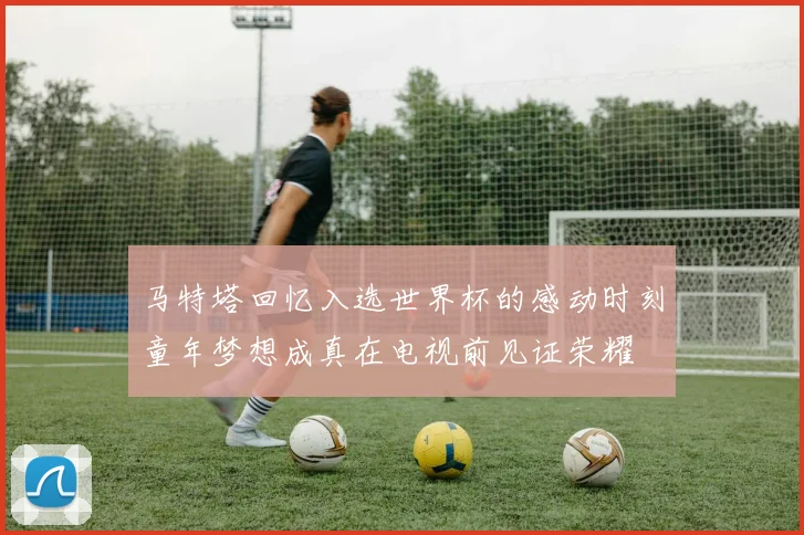 马特塔回忆入选世界杯的感动时刻童年梦想成真在电视前见证荣耀